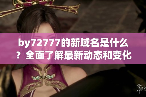 by72777的新域名是什么？全面了解最新动态和变化