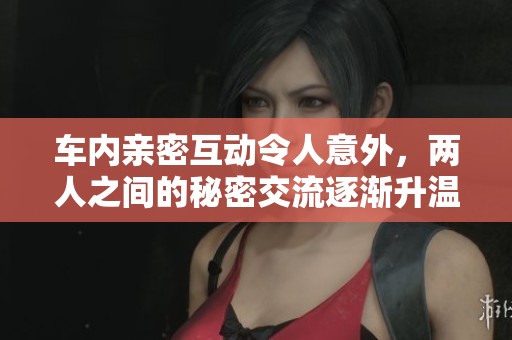 车内亲密互动令人意外，两人之间的秘密交流逐渐升温
