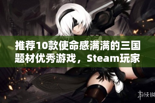 推荐10款使命感满满的三国题材优秀游戏，Steam玩家热议