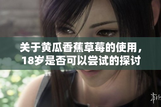 关于黄瓜香蕉草莓的使用，18岁是否可以尝试的探讨
