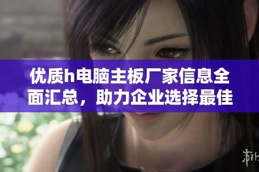 优质h电脑主板厂家信息全面汇总，助力企业选择最佳合作伙伴
