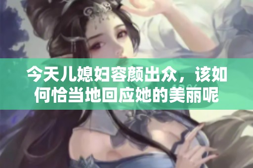 今天儿媳妇容颜出众，该如何恰当地回应她的美丽呢