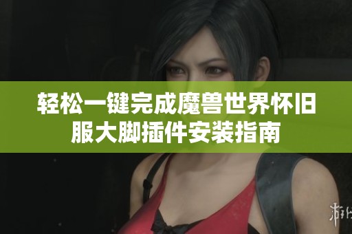 轻松一键完成魔兽世界怀旧服大脚插件安装指南