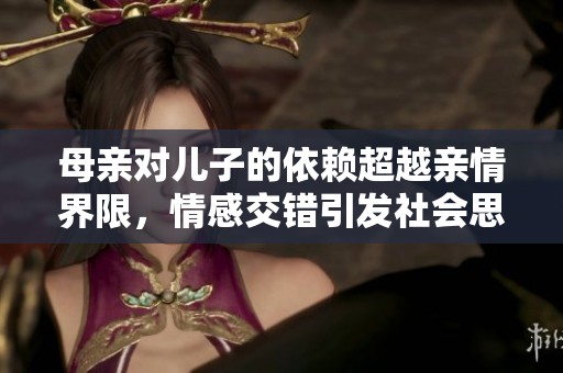 母亲对儿子的依赖超越亲情界限，情感交错引发社会思考