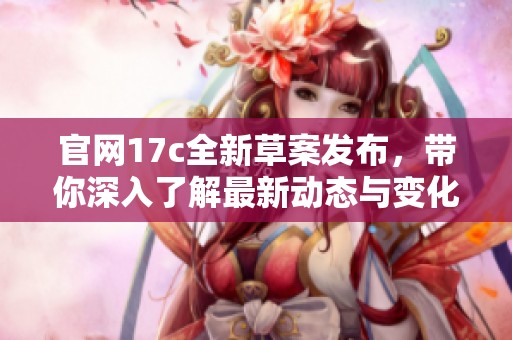 官网17c全新草案发布，带你深入了解最新动态与变化