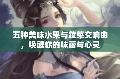五种美味水果与蔬菜交响曲，唤醒你的味蕾与心灵