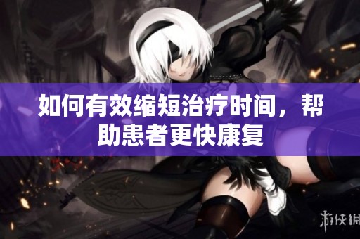 如何有效缩短治疗时间，帮助患者更快康复