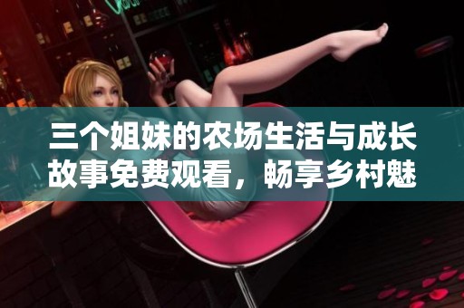 三个姐妹的农场生活与成长故事免费观看，畅享乡村魅力