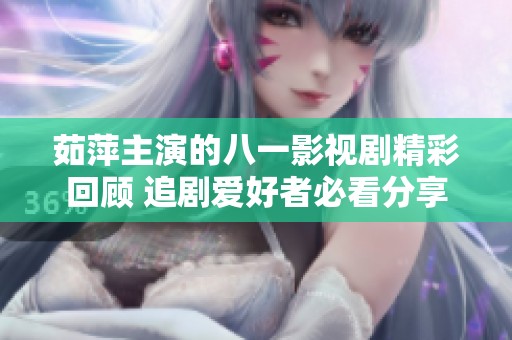 茹萍主演的八一影视剧精彩回顾 追剧爱好者必看分享