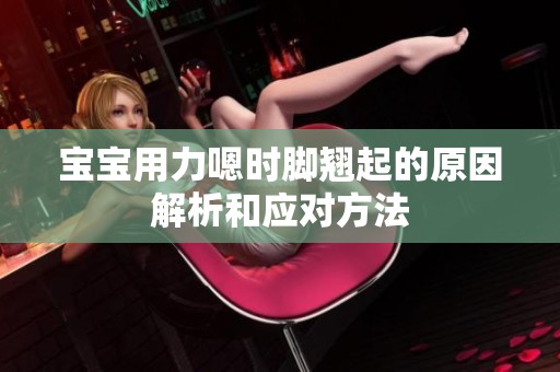 宝宝用力嗯时脚翘起的原因解析和应对方法