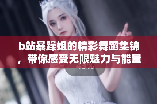 b站暴躁姐的精彩舞蹈集锦，带你感受无限魅力与能量