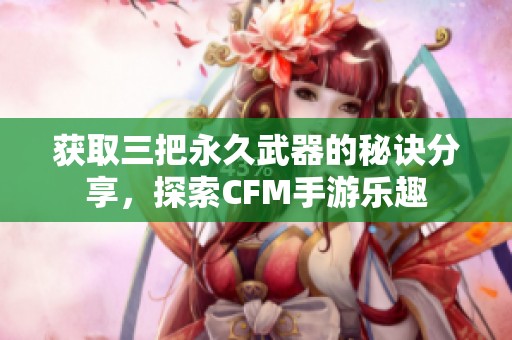 获取三把永久武器的秘诀分享，探索CFM手游乐趣