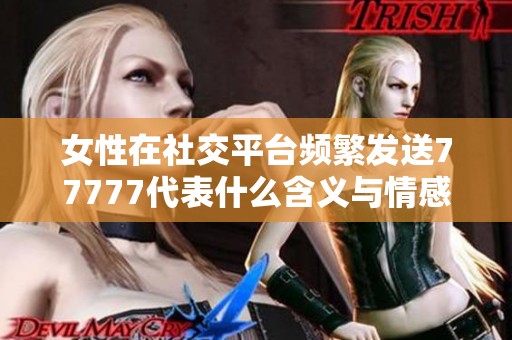 女性在社交平台频繁发送77777代表什么含义与情感交流