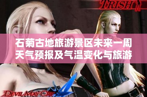 石菊古地旅游景区未来一周天气预报及气温变化与旅游指数分析