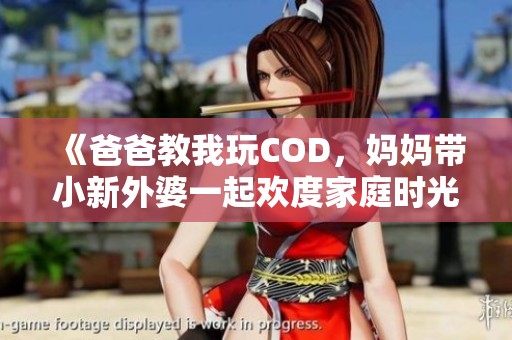 《爸爸教我玩COD，妈妈带小新外婆一起欢度家庭时光》