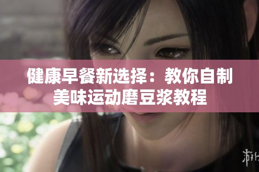 健康早餐新选择：教你自制美味运动磨豆浆教程