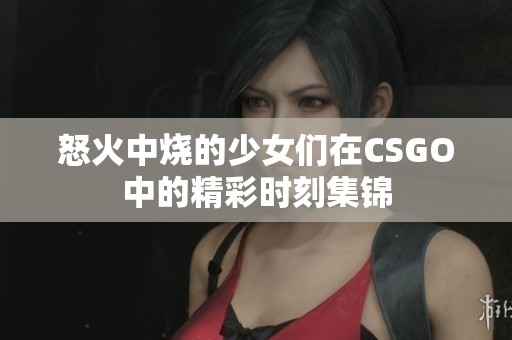 怒火中烧的少女们在CSGO中的精彩时刻集锦