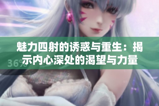 魅力四射的诱惑与重生：揭示内心深处的渴望与力量