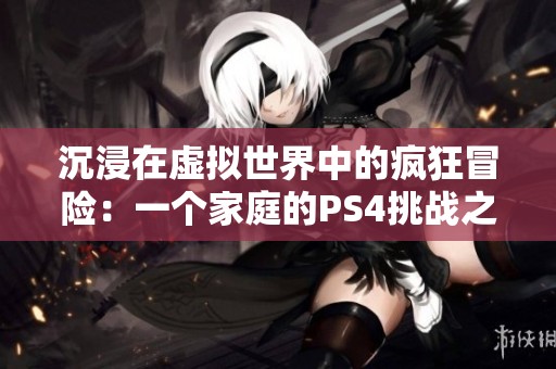 沉浸在虚拟世界中的疯狂冒险：一个家庭的PS4挑战之路