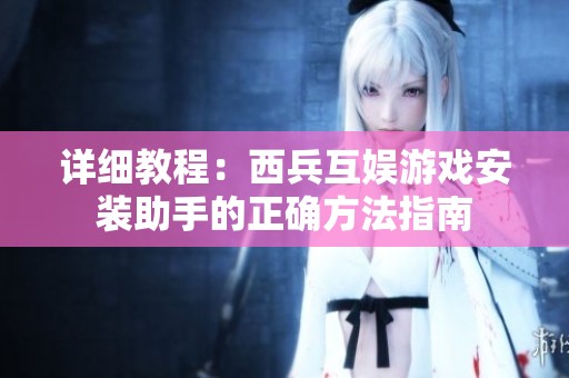 详细教程：西兵互娱游戏安装助手的正确方法指南