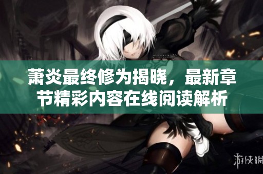 萧炎最终修为揭晓，最新章节精彩内容在线阅读解析