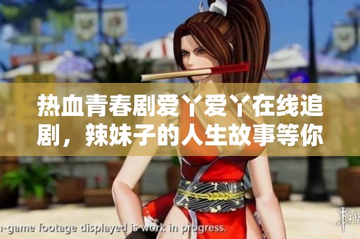 热血青春剧爱丫爱丫在线追剧，辣妹子的人生故事等你来看
