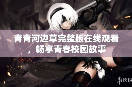 青青河边草完整版在线观看，畅享青春校园故事
