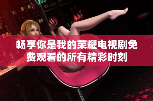 畅享你是我的荣耀电视剧免费观看的所有精彩时刻