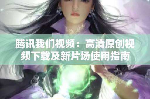 腾讯我们视频：高清原创视频下载及新片场使用指南