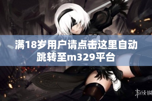 满18岁用户请点击这里自动跳转至m329平台