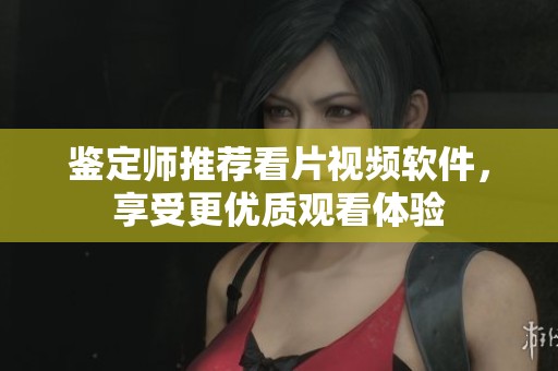鉴定师推荐看片视频软件，享受更优质观看体验