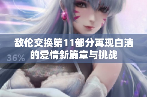 敌伦交换第11部分再现白洁的爱情新篇章与挑战