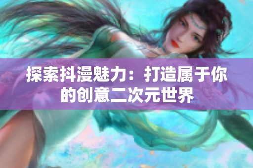 探索抖漫魅力：打造属于你的创意二次元世界