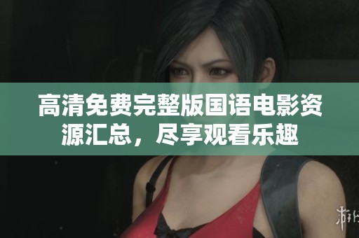 高清免费完整版国语电影资源汇总，尽享观看乐趣