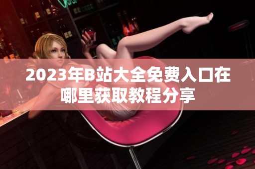 2023年B站大全免费入口在哪里获取教程分享