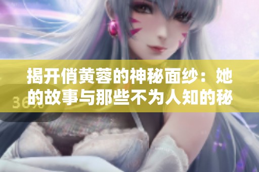 揭开俏黄蓉的神秘面纱：她的故事与那些不为人知的秘密