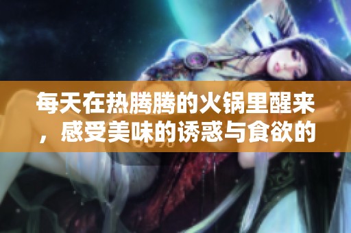 每天在热腾腾的火锅里醒来，感受美味的诱惑与食欲的挑战
