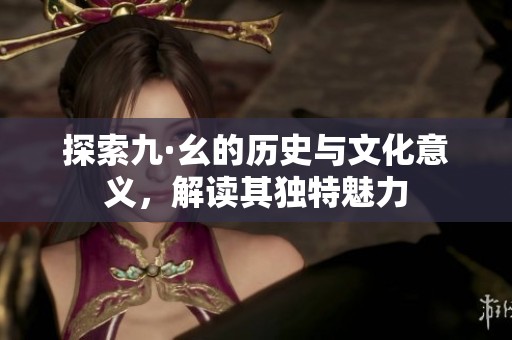 探索九·幺的历史与文化意义，解读其独特魅力