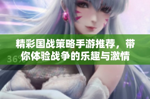 精彩国战策略手游推荐，带你体验战争的乐趣与激情