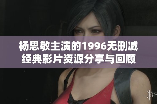 杨思敏主演的1996无删减经典影片资源分享与回顾