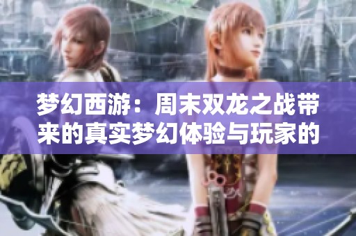 梦幻西游：周末双龙之战带来的真实梦幻体验与玩家的热情交融
