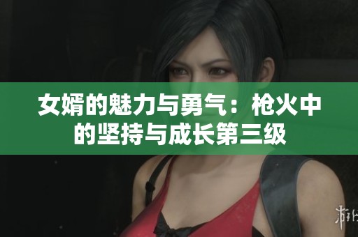 女婿的魅力与勇气：枪火中的坚持与成长第三级