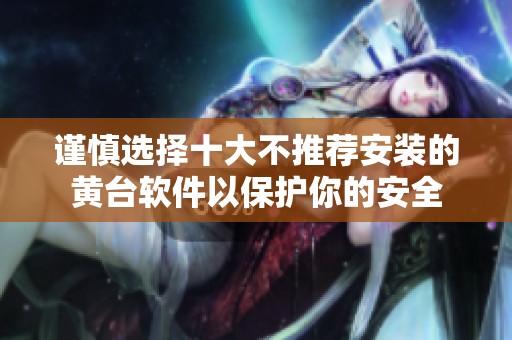 谨慎选择十大不推荐安装的黄台软件以保护你的安全