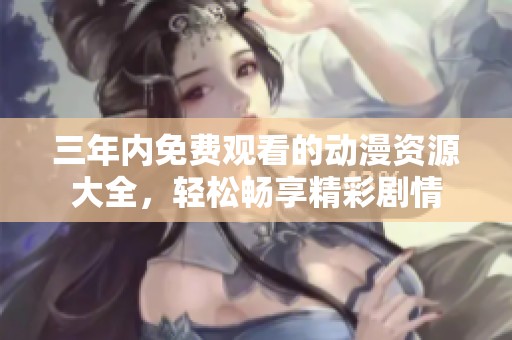 三年内免费观看的动漫资源大全，轻松畅享精彩剧情