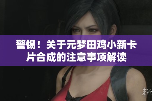 警惕！关于元梦田鸡小新卡片合成的注意事项解读