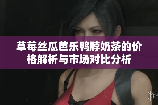 草莓丝瓜芭乐鸭脖奶茶的价格解析与市场对比分析