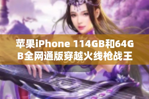 苹果iPhone 114GB和64GB全网通版穿越火线枪战王者游戏下载安装指南