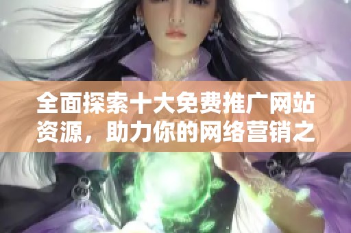 全面探索十大免费推广网站资源，助力你的网络营销之路