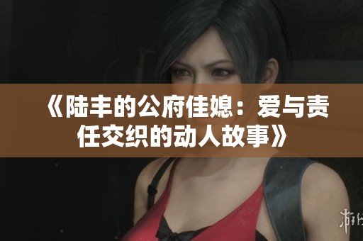 《陆丰的公府佳媳：爱与责任交织的动人故事》