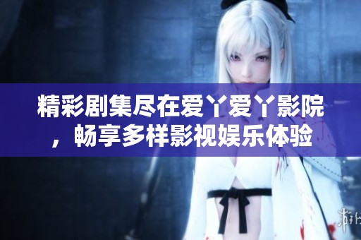 精彩剧集尽在爱丫爱丫影院，畅享多样影视娱乐体验
